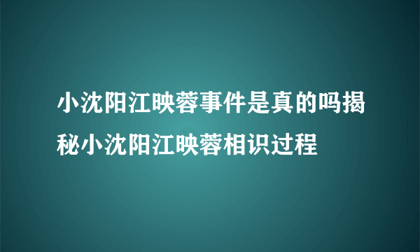 小沈阳江映蓉事件是真的吗揭秘小沈阳江映蓉相识过程