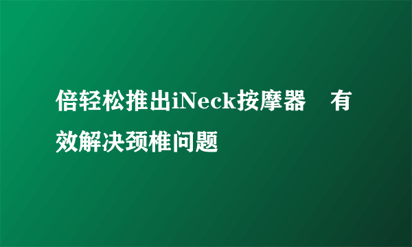 倍轻松推出iNeck按摩器　有效解决颈椎问题