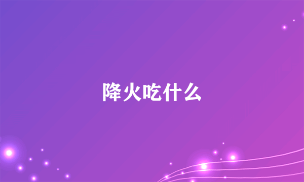 降火吃什么