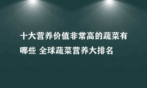 十大营养价值非常高的蔬菜有哪些 全球蔬菜营养大排名