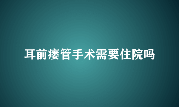 耳前瘘管手术需要住院吗