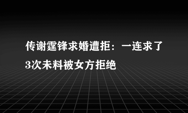 传谢霆锋求婚遭拒：一连求了3次未料被女方拒绝