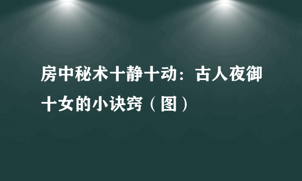 房中秘术十静十动：古人夜御十女的小诀窍（图）