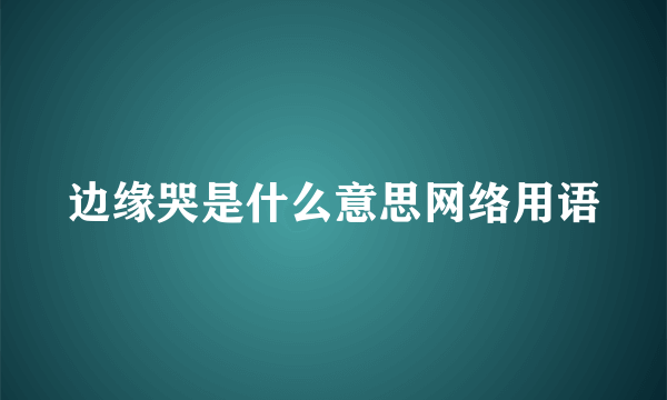 边缘哭是什么意思网络用语