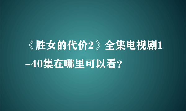 《胜女的代价2》全集电视剧1-40集在哪里可以看？