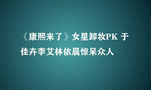 《康熙来了》女星卸妆PK 于佳卉李艾林依晨惊呆众人