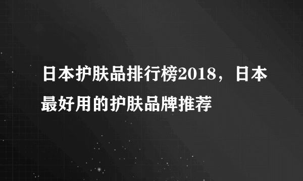 日本护肤品排行榜2018，日本最好用的护肤品牌推荐