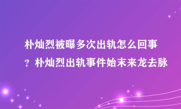 朴灿烈被曝多次出轨怎么回事？朴灿烈出轨事件始末来龙去脉