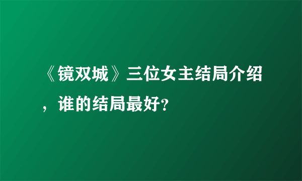 《镜双城》三位女主结局介绍，谁的结局最好？