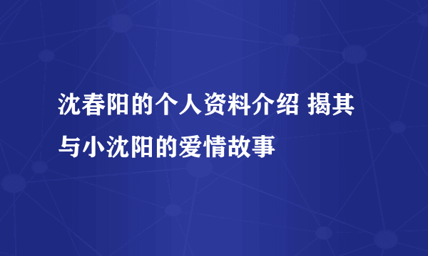 沈春阳的个人资料介绍 揭其与小沈阳的爱情故事