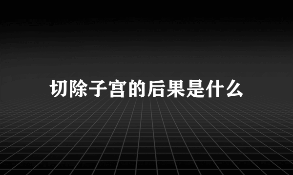 切除子宫的后果是什么