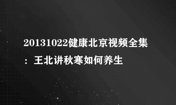 20131022健康北京视频全集：王北讲秋寒如何养生