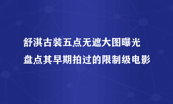 舒淇古装五点无遮大图曝光 盘点其早期拍过的限制级电影