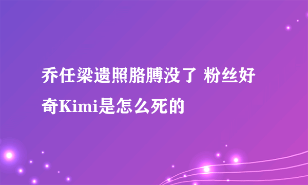 乔任梁遗照胳膊没了 粉丝好奇Kimi是怎么死的