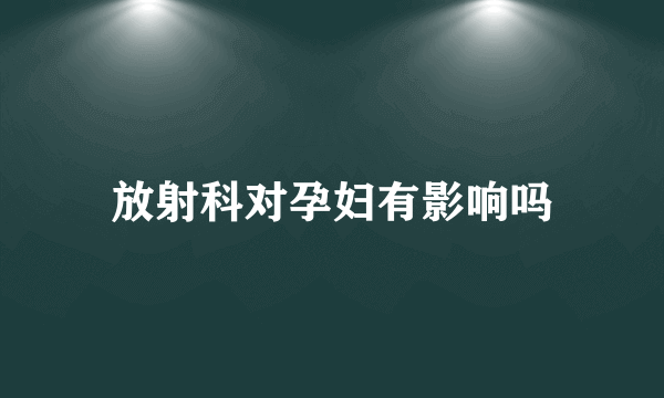 放射科对孕妇有影响吗