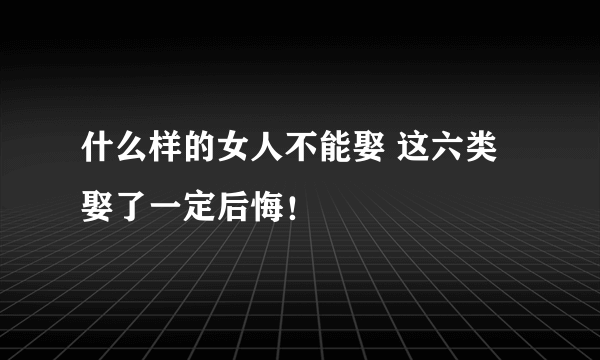 什么样的女人不能娶 这六类娶了一定后悔！