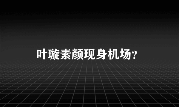 叶璇素颜现身机场？