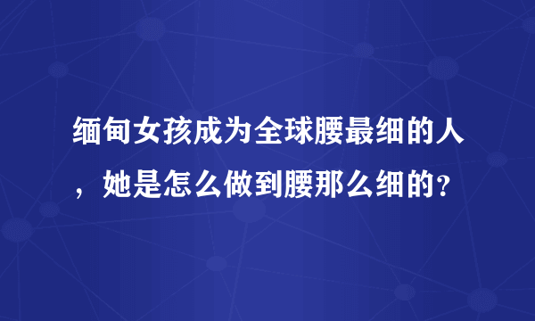 缅甸女孩成为全球腰最细的人，她是怎么做到腰那么细的？