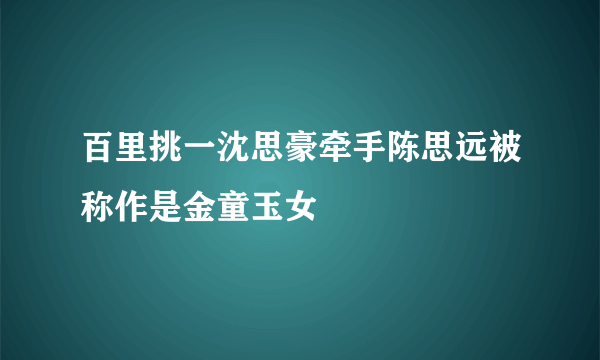 百里挑一沈思豪牵手陈思远被称作是金童玉女