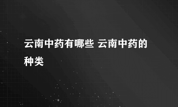 云南中药有哪些 云南中药的种类