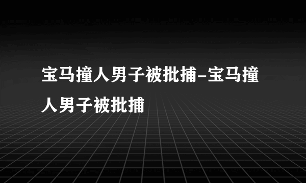 宝马撞人男子被批捕-宝马撞人男子被批捕