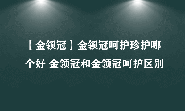 【金领冠】金领冠呵护珍护哪个好 金领冠和金领冠呵护区别