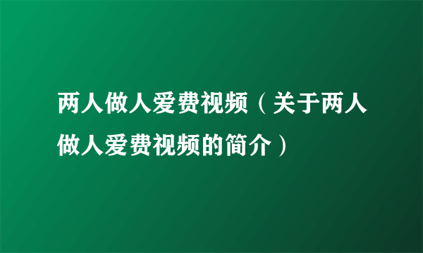 两人做人爱费视频（关于两人做人爱费视频的简介）