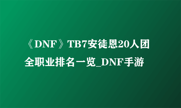 《DNF》TB7安徒恩20人团全职业排名一览_DNF手游