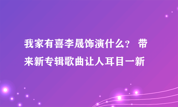 我家有喜李晟饰演什么？ 带来新专辑歌曲让人耳目一新