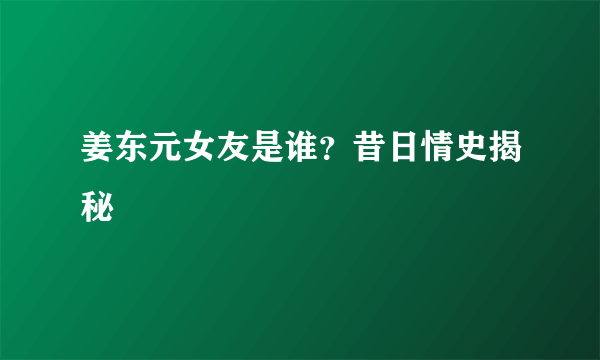 姜东元女友是谁？昔日情史揭秘