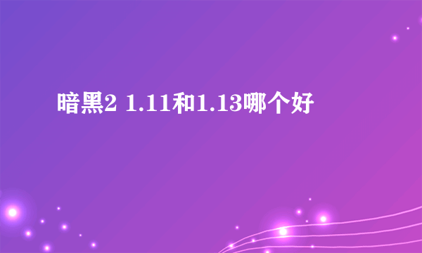 暗黑2 1.11和1.13哪个好