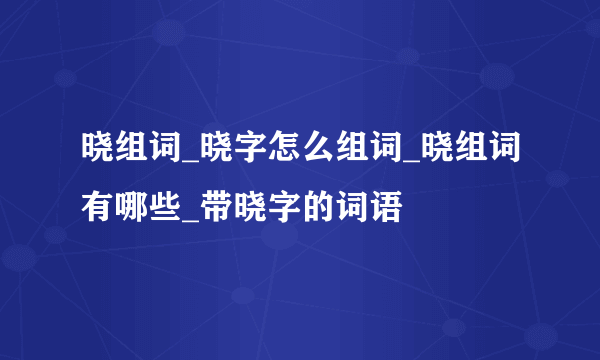 晓组词_晓字怎么组词_晓组词有哪些_带晓字的词语