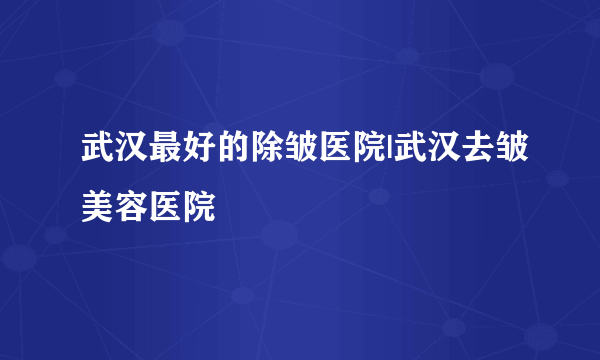 武汉最好的除皱医院|武汉去皱美容医院