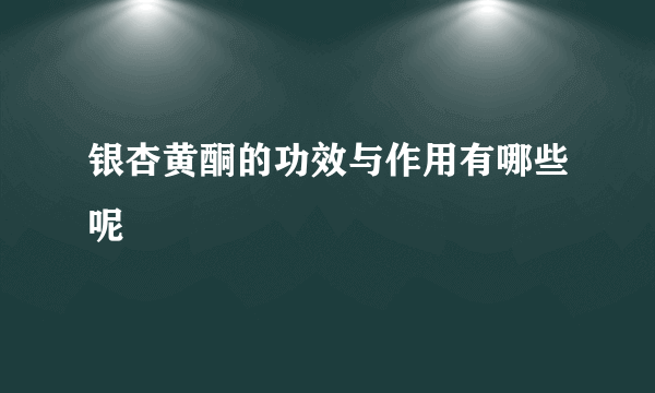 银杏黄酮的功效与作用有哪些呢