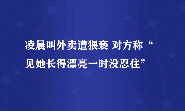 凌晨叫外卖遭猥亵 对方称“见她长得漂亮一时没忍住”