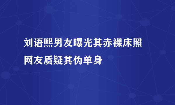 刘语熙男友曝光其赤裸床照 网友质疑其伪单身