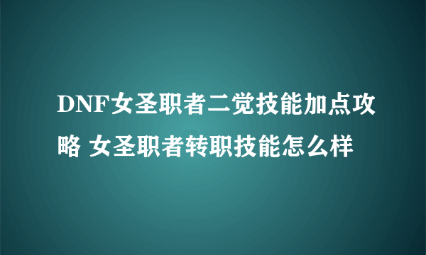 DNF女圣职者二觉技能加点攻略 女圣职者转职技能怎么样