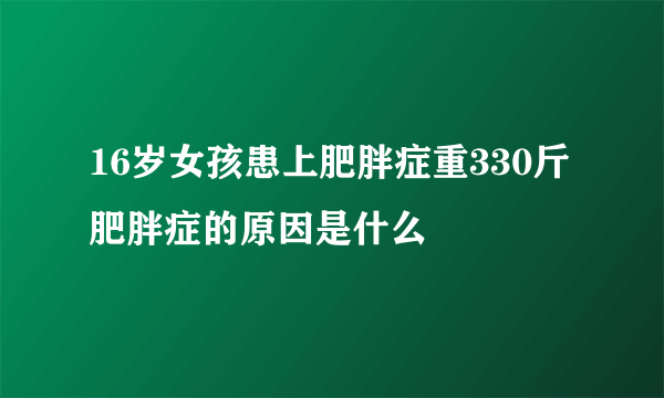 16岁女孩患上肥胖症重330斤 肥胖症的原因是什么