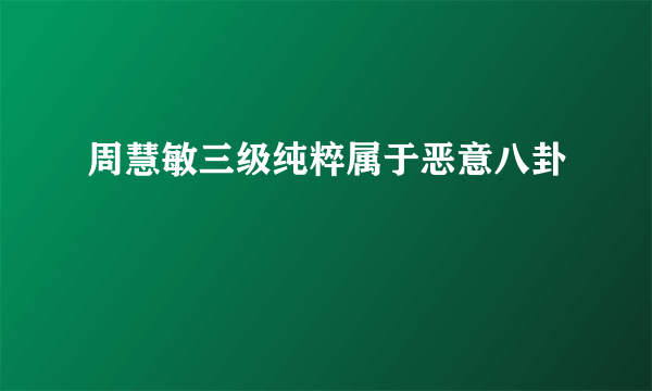 周慧敏三级纯粹属于恶意八卦