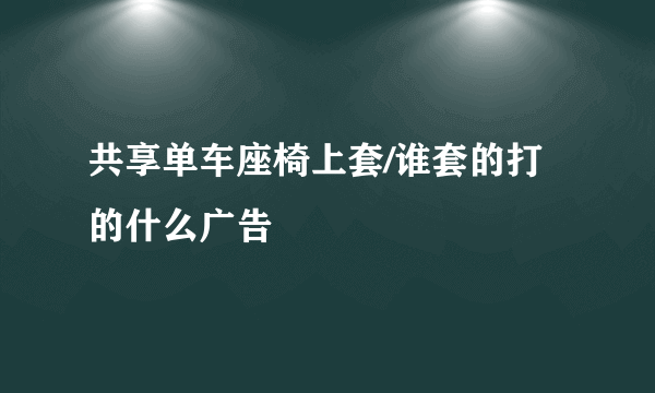 共享单车座椅上套/谁套的打的什么广告