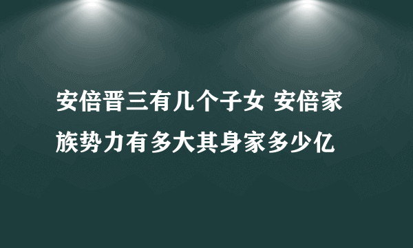 安倍晋三有几个子女 安倍家族势力有多大其身家多少亿