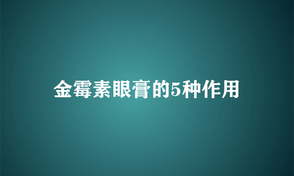 金霉素眼膏的5种作用