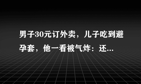 男子30元订外卖，儿子吃到避孕套，他一看被气炸：还是用过的！后续呢？