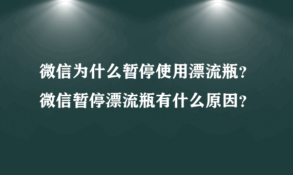 微信为什么暂停使用漂流瓶？微信暂停漂流瓶有什么原因？