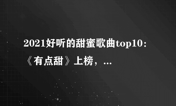 2021好听的甜蜜歌曲top10：《有点甜》上榜，第五遇见便是幸运