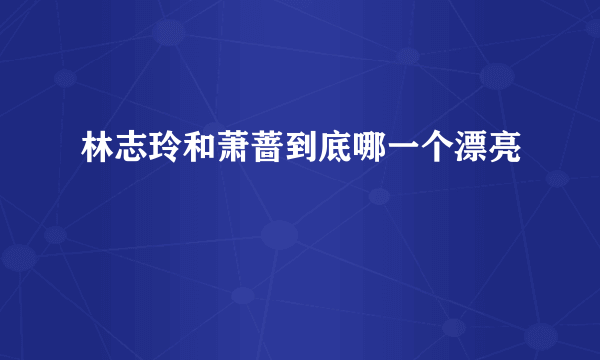 林志玲和萧蔷到底哪一个漂亮