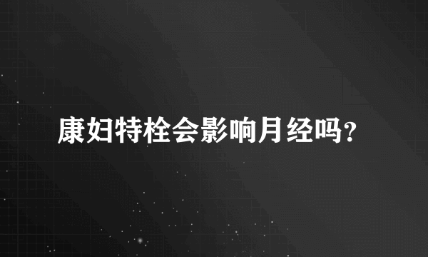 康妇特栓会影响月经吗？