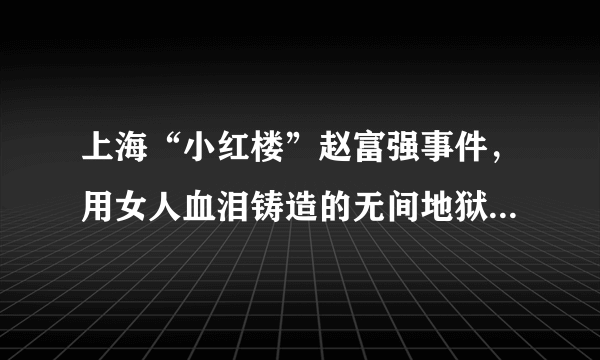 上海“小红楼”赵富强事件，用女人血泪铸造的无间地狱，让人气愤