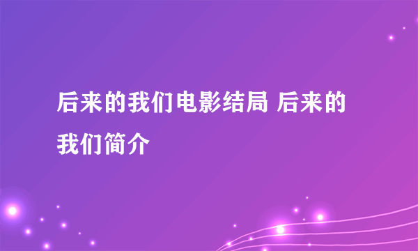 后来的我们电影结局 后来的我们简介