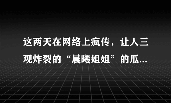 这两天在网络上疯传，让人三观炸裂的“晨曦姐姐”的瓜到底是什么？